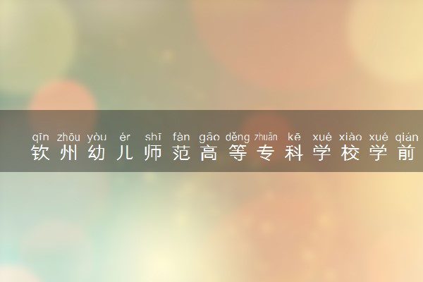 钦州幼儿师范高等专科学校学前教育专业怎么样 录取分数线多少