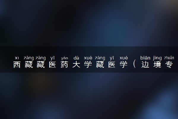 西藏藏医药大学藏医学（边境专项）专业怎么样 录取分数线多少