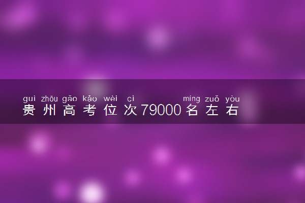 贵州高考位次79000名左右报什么大学好（2025年参考）