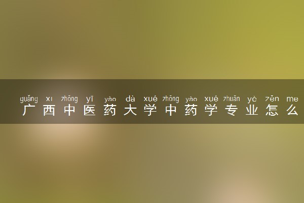 广西中医药大学中药学专业怎么样 录取分数线多少