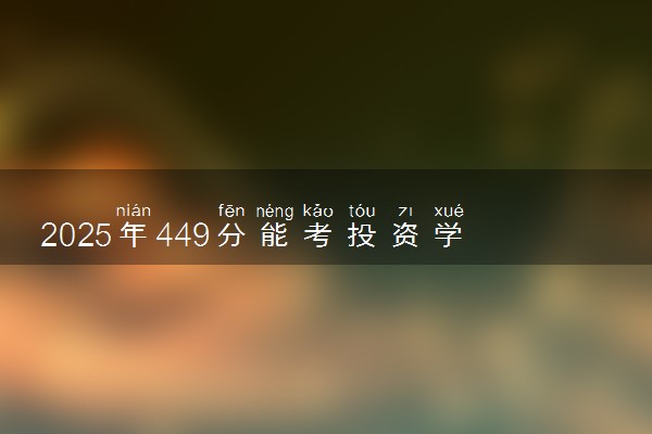 2025年449分能考投资学专业吗 449分投资学专业大学推荐