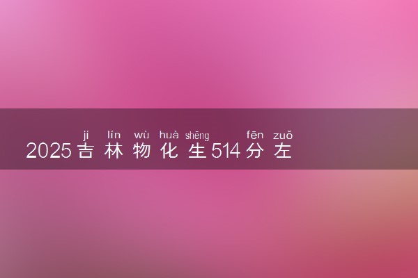 2025吉林物化生514分左右能上什么大学 可以报考的院校名单