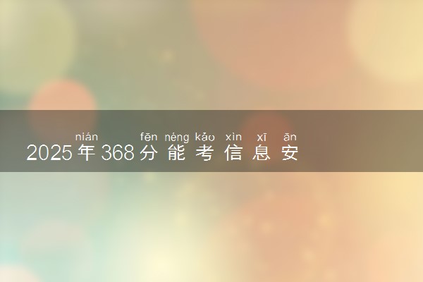 2025年368分能考信息安全技术应用专业吗 368分信息安全技术应用专业大学推荐