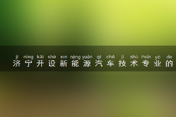 济宁开设新能源汽车技术专业的学校有哪些