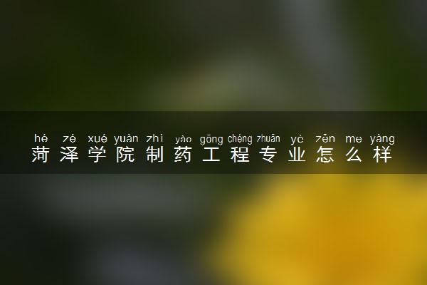 菏泽学院制药工程专业怎么样 录取分数线多少