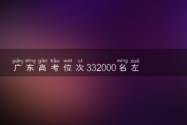 广东高考位次332000名左右报什么大学好（2025年参考）