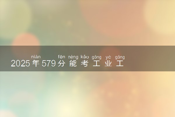 2025年579分能考工业工程专业吗 579分工业工程专业大学推荐