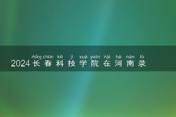 2024长春科技学院在河南录取分数线 各专业分数及位次
