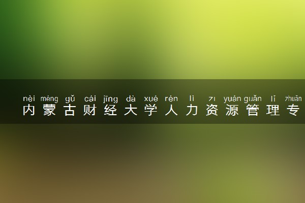 内蒙古财经大学人力资源管理专业怎么样 录取分数线多少