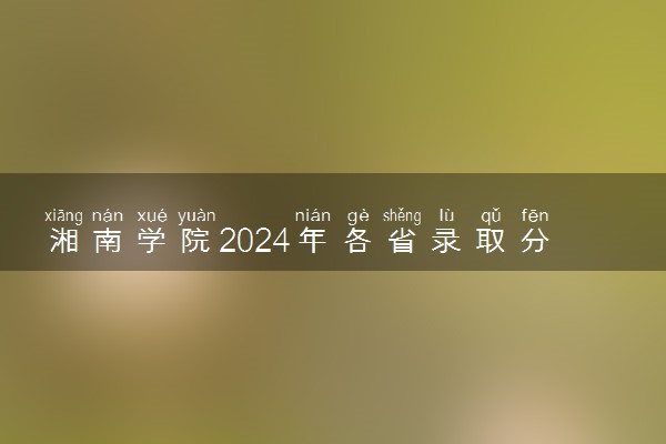 湘南学院2024年各省录取分数线 多少分能考上