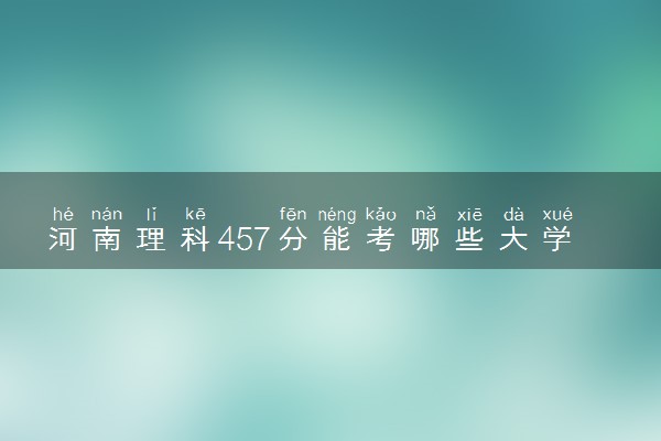 河南理科457分能考哪些大学 2025考生稳上的大学名单