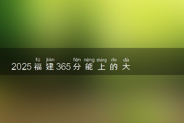 2025福建365分能上的大学有哪些 可以报考院校名单
