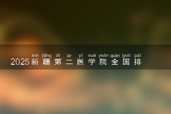 2025新疆第二医学院全国排名多少位 国内第几名