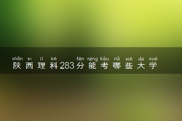 陕西理科283分能考哪些大学 2025考生稳上的大学名单