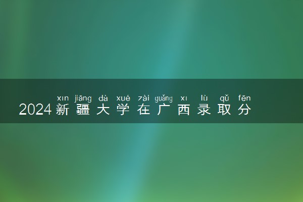 2024新疆大学在广西录取分数线 各专业分数及位次