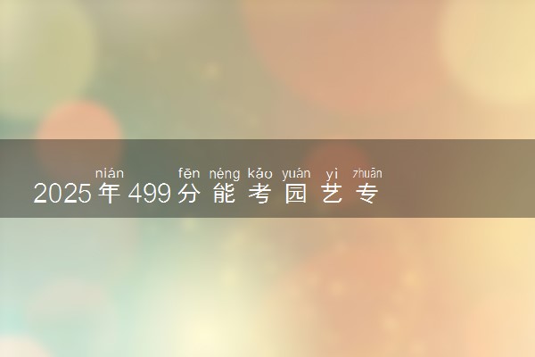 2025年499分能考园艺专业吗 499分园艺专业大学推荐