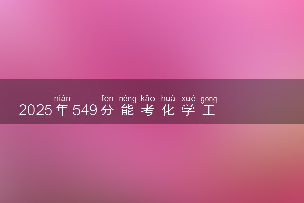 2025年549分能考化学工程与工艺专业吗 549分化学工程与工艺专业大学推荐