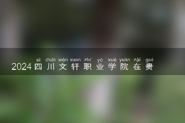 2024四川文轩职业学院在贵州录取分数线 各专业分数及位次