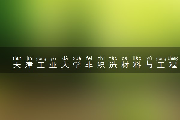 天津工业大学非织造材料与工程专业怎么样 录取分数线多少
