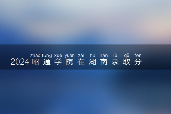 2024昭通学院在湖南录取分数线 各专业分数及位次