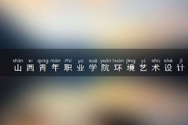 山西青年职业学院环境艺术设计专业怎么样 录取分数线多少
