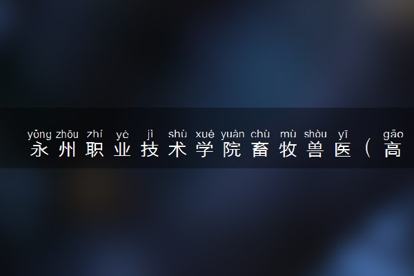永州职业技术学院畜牧兽医（高原畜禽养殖）专业怎么样 录取分数线多少