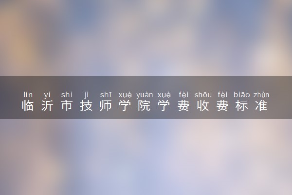 临沂市技师学院学费收费标准 学费是多少