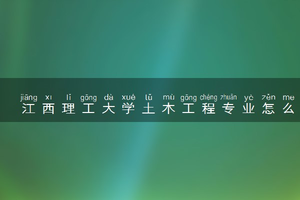 江西理工大学土木工程专业怎么样 录取分数线多少
