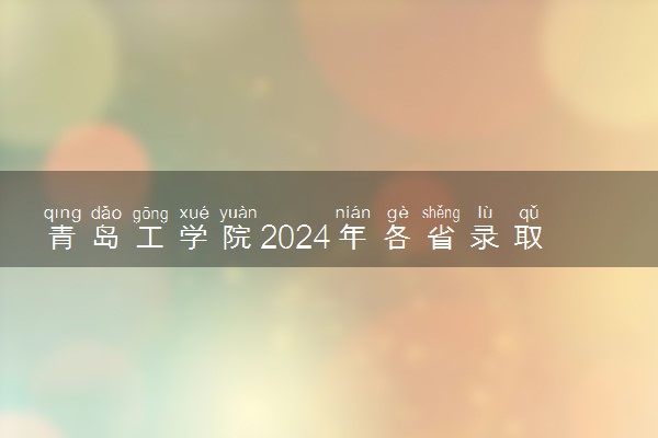 青岛工学院2024年各省录取分数线 多少分能考上
