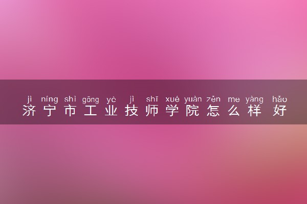 济宁市工业技师学院怎么样 好不好
