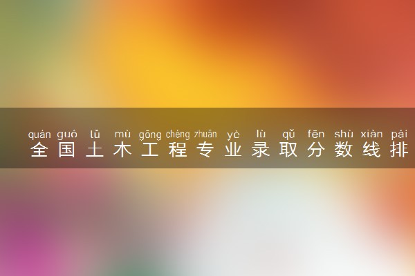 全国土木工程专业录取分数线排名 附最低分的大学(2025年参考)