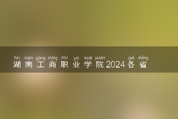 湖南工商职业学院2024各省录取分数线及最低位次是多少