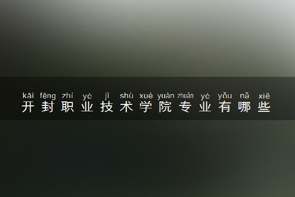 开封职业技术学院专业有哪些 开封职业技术学院院系设置