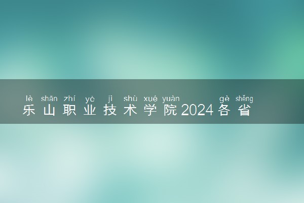 乐山职业技术学院2024各省录取分数线及最低位次是多少