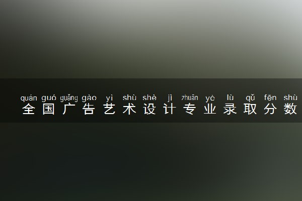 全国广告艺术设计专业录取分数线排名 附最低分的大学(2025年参考)