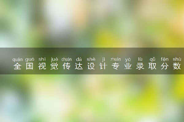 全国视觉传达设计专业录取分数线排名 附最低分的大学(2025年参考)