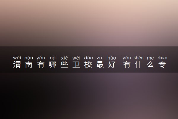 渭南有哪些卫校最好 有什么专业
