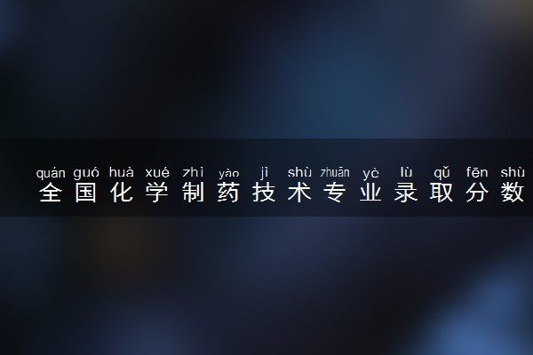 全国化学制药技术专业录取分数线排名 附最低分的大学(2025年参考)