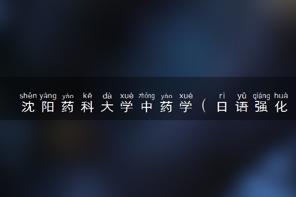 沈阳药科大学中药学（日语强化班）专业怎么样 录取分数线多少