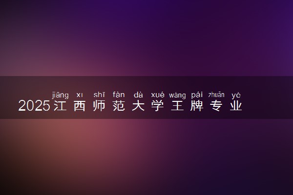 2025江西师范大学王牌专业有哪些 最好的专业是什么
