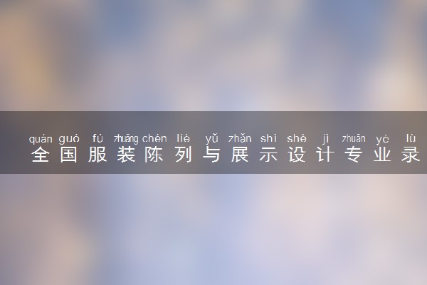 全国服装陈列与展示设计专业录取分数线排名 附最低分的大学(2025年参考)