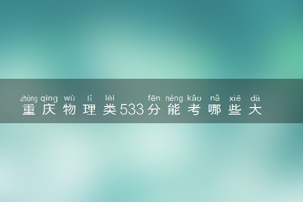 重庆物理类533分能考哪些大学 2025考生稳上的大学名单