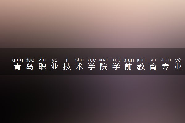 青岛职业技术学院学前教育专业怎么样 录取分数线多少