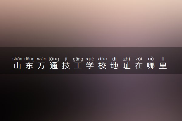 山东万通技工学校地址在哪里 怎么去