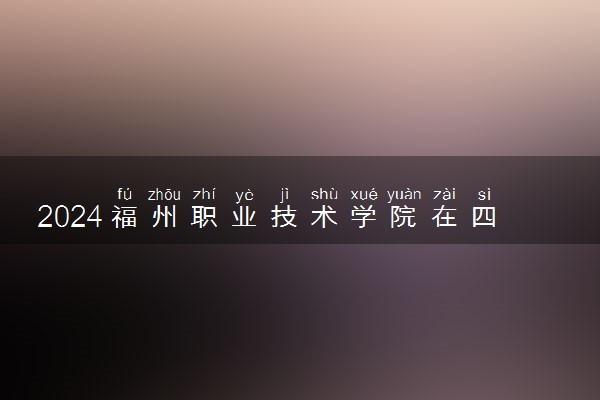 2024福州职业技术学院在四川录取分数线 各专业分数及位次