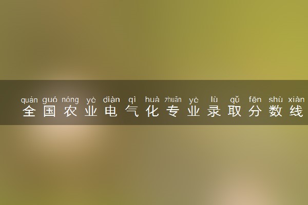 全国农业电气化专业录取分数线排名 附最低分的大学(2025年参考)