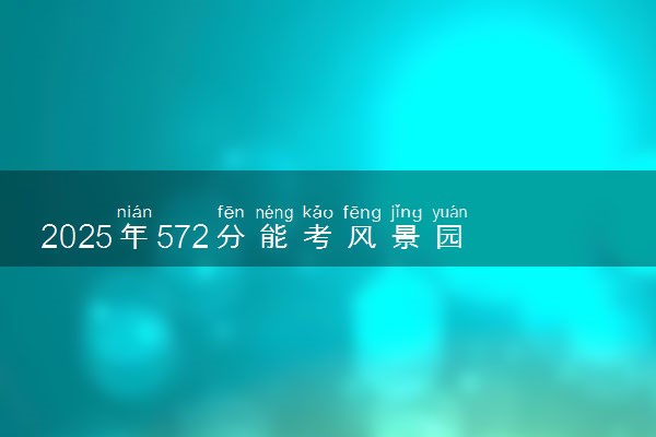 2025年572分能考风景园林专业吗 572分风景园林专业大学推荐