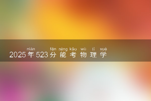 2025年523分能考物理学专业吗 523分物理学专业大学推荐