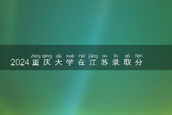2024重庆大学在江苏录取分数线 各专业分数及位次