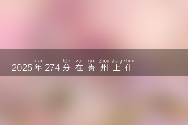 2025年274分在贵州上什么大学好 近三年录取分数线是多少